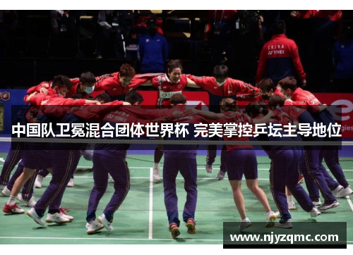 中国队卫冕混合团体世界杯 完美掌控乒坛主导地位