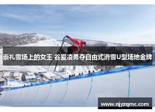 崇礼雪场上的女王 谷爱凌勇夺自由式滑雪U型场地金牌