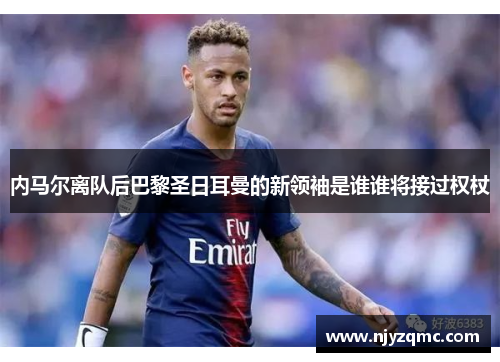 内马尔离队后巴黎圣日耳曼的新领袖是谁谁将接过权杖