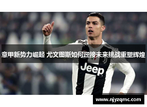 意甲新势力崛起 尤文图斯如何迎接未来挑战重塑辉煌