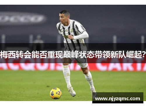 梅西转会能否重现巅峰状态带领新队崛起？