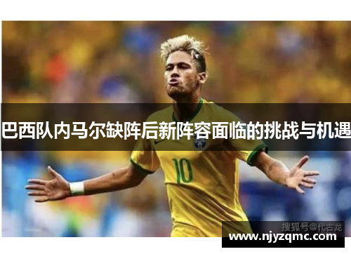 巴西队内马尔缺阵后新阵容面临的挑战与机遇