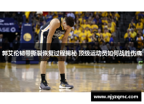 郭艾伦韧带撕裂恢复过程揭秘 顶级运动员如何战胜伤痛
