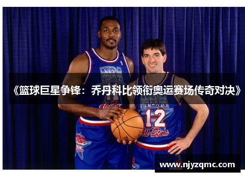 《篮球巨星争锋：乔丹科比领衔奥运赛场传奇对决》