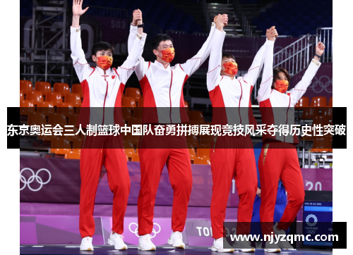 东京奥运会三人制篮球中国队奋勇拼搏展现竞技风采夺得历史性突破 东京奥运会三人制篮球中国队奋勇拼搏展现竞技风采夺得历史性突破